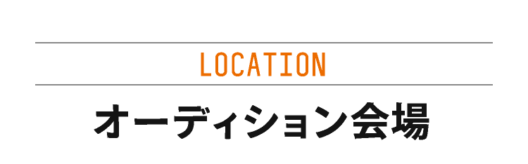 LOCATION　オーディション会場