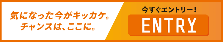 気になった今がキッカケ。チャンスは、ここに。今すぐエントリー！