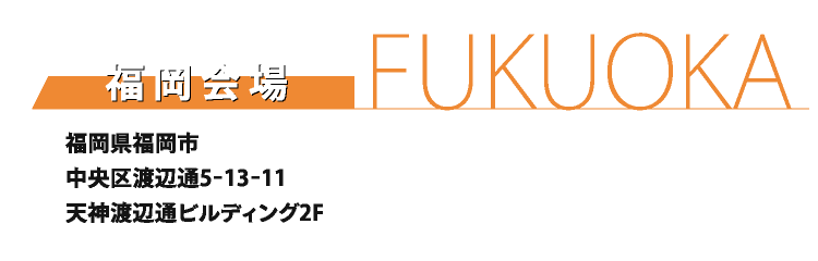 FUKUOKA　福岡会場　福岡県福岡市中央区渡辺通5−13−11 天神渡辺通ビルディング2F