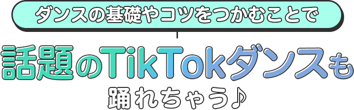 ダンスの基礎やコツをつかむことで話題のTikTokダンスも踊れちゃう