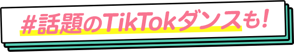 話題のTikTokダンスも！