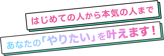 はじめての人から本気の人まで、あなたの「やりたい」を叶えます